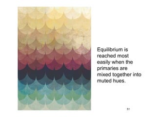 Equilibrium is
reached most
easily when the
primaries are
mixed together into
muted hues.




            51
 