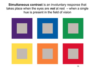 Simultaneous contrast is an involuntary response that
takes place when the eyes are not at rest – when a single
            hue is present in the field of vision




                                                 55
 