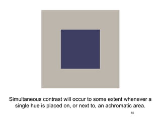 Simultaneous contrast will occur to some extent whenever a
  single hue is placed on, or next to, an achromatic area.
                                                 65
 