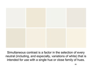 Simultaneous contrast is a factor in the selection of every
neutral (including, and especially, variations of white) that is
 intended for use with a single hue or close family of hues.
                                                      66
 