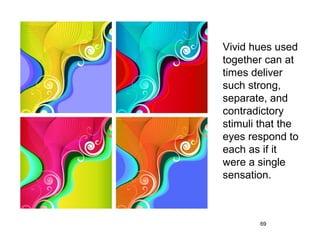 Vivid hues used
together can at
times deliver
such strong,
separate, and
contradictory
stimuli that the
eyes respond to
each as if it
were a single
sensation.



       69
 