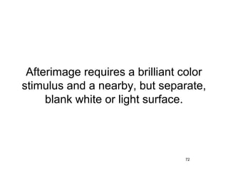 Afterimage requires a brilliant color
stimulus and a nearby, but separate,
     blank white or light surface.




                                 72
 