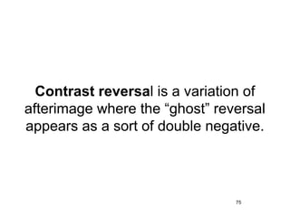 Contrast reversal is a variation of
afterimage where the “ghost” reversal
appears as a sort of double negative.




                                75
 