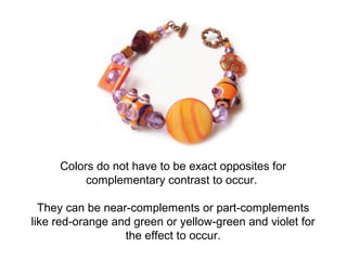 Colors do not have to be exact opposites for
          complementary contrast to occur.

  They can be near-complements or part-complements
like red-orange and green or yellow-green and violet for
                  the effect to occur.
 