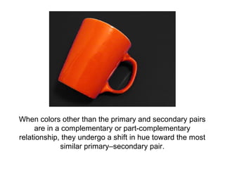 When colors other than the primary and secondary pairs
     are in a complementary or part-complementary
relationship, they undergo a shift in hue toward the most
             similar primary–secondary pair.
 