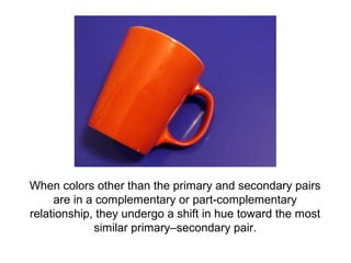 When colors other than the primary and secondary pairs
     are in a complementary or part-complementary
relationship, they undergo a shift in hue toward the most
             similar primary–secondary pair.
 