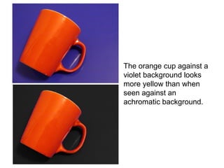The orange cup against a
violet background looks
more yellow than when
seen against an
achromatic background.
 