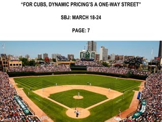 “FOR CUBS, DYNAMIC PRICING’S A ONE-WAY STREET”

               SBJ: MARCH 18-24

                   PAGE: 7
 