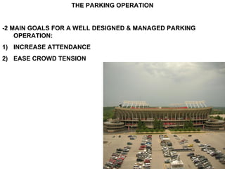 THE PARKING OPERATION


-2 MAIN GOALS FOR A WELL DESIGNED & MANAGED PARKING
    OPERATION:
1) INCREASE ATTENDANCE
2) EASE CROWD TENSION
 