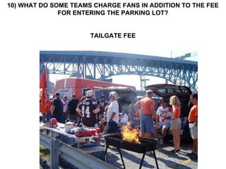 10) WHAT DO SOME TEAMS CHARGE FANS IN ADDITION TO THE FEE
              FOR ENTERING THE PARKING LOT?


                      TAILGATE FEE
 