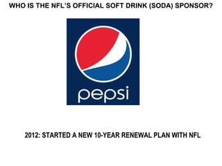 WHO IS THE NFL’S OFFICIAL SOFT DRINK (SODA) SPONSOR?




    2012: STARTED A NEW 10-YEAR RENEWAL PLAN WITH NFL
 
