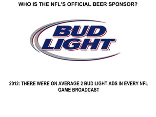 WHO IS THE NFL’S OFFICIAL BEER SPONSOR?




2012: THERE WERE ON AVERAGE 2 BUD LIGHT ADS IN EVERY NFL
                    GAME BROADCAST
 
