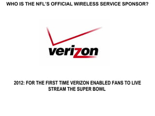 WHO IS THE NFL’S OFFICIAL WIRELESS SERVICE SPONSOR?




  2012: FOR THE FIRST TIME VERIZON ENABLED FANS TO LIVE
                 STREAM THE SUPER BOWL
 