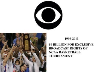 1999-2013
$6 BILLION FOR EXCLUSIVE
BROADCAST RIGHTS OF
NCAA BASKETBALL
TOURNAMENT
 
