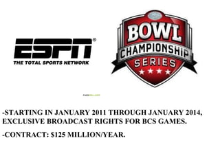 -STARTING IN JANUARY 2011 THROUGH JANUARY 2014,
EXCLUSIVE BROADCAST RIGHTS FOR BCS GAMES.
-CONTRACT: $125 MILLION/YEAR.
 