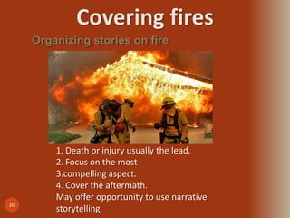 Covering fires
20
Organizing stories on fire
1. Death or injury usually the lead.
2. Focus on the most
3.compelling aspect.
4. Cover the aftermath.
May offer opportunity to use narrative
storytelling.
 
