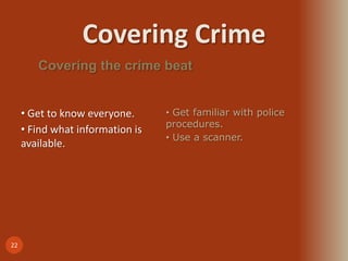 Covering Crime
22
Covering the crime beat
• Get to know everyone.
• Find what information is
available.
• Get familiar with police
procedures.
• Use a scanner.
 