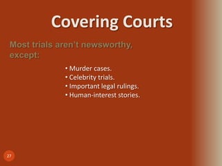 Covering Courts
27
Most trials aren’t newsworthy,
except:
• Murder cases.
• Celebrity trials.
• Important legal rulings.
• Human-interest stories.
 