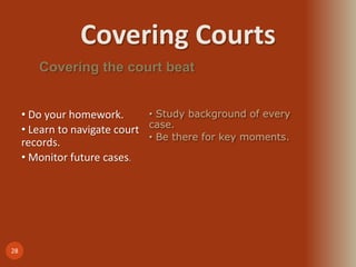 Covering Courts
28
Covering the court beat
• Do your homework.
• Learn to navigate court
records.
• Monitor future cases.
• Study background of every
case.
• Be there for key moments.
 