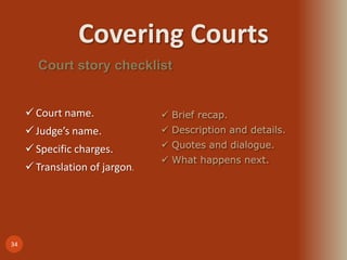 Covering Courts
34
Court story checklist
Court name.
Judge’s name.
Specific charges.
Translation of jargon.
 Brief recap.
 Description and details.
 Quotes and dialogue.
 What happens next.
 