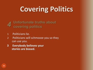 Covering Politics
38
1 Politicians lie.
2 Politicians will schmooze you so they
can use you.
Unfortunate truths about
covering politics4
3 Everybody believes your
stories are biased.
 