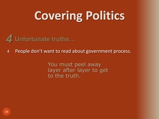 Covering Politics
39
4 People don’t want to read about government process.
Unfortunate truths…4
You must peel away
layer after layer to get
to the truth.
 