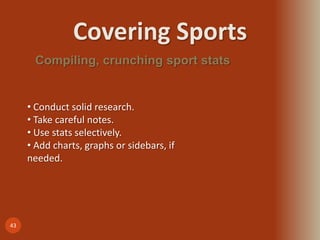 Covering Sports
43
Compiling, crunching sport stats
• Conduct solid research.
• Take careful notes.
• Use stats selectively.
• Add charts, graphs or sidebars, if
needed.
 
