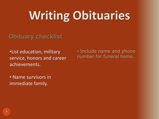 Writing Obituaries
7
Obituary checklist
•List education, military
service, honors and career
achievements.
• Name survivors in
immediate family.
• Include name and phone
number for funeral home.
 