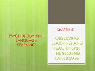 OBSERVING
LEARNING AND
TEACHING IN
THE SECOND
LANGUAGE
CHAPTER 5
PSYCHOLOGY AND
LANGUAGE
LEARNING
 