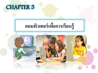 CHAPTER 5
คอมพิวเตอร์เพื่อการเรียนรู้
 