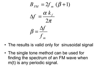 • The results is valid only for sinusoidal signal
• The single tone method can be used for
finding the spectrum of an FM wave when
m(t) is any periodic signal.
2 ( 1)
2
FM m
f
m
B f
k
f
f
f
β
α
π
β
= +
∆ =
∆
=
 