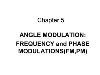 Chapter 5
ANGLE MODULATION:
FREQUENCY and PHASE
MODULATIONS(FM,PM)
 