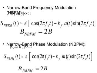 • Narrow-Band Frequency Modulation
(NBFM):
• Narrow-Band Phase Modulation (NBPM):
[ ]( ) cos(2 ) ( )sin(2 )NBFM c f cS t A f t k a t f tπ π≈ −
( ) cos(2 ) ( )sin(2 )NBPM c p cS t A f t k m t f tπ π ≈ − 
BBNBFM 2=
| ( ) | 1fk a t <<
2NBPMB B=
| ( ) | 1Pk m t <<
 