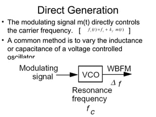 Direct Generation
• The modulating signal m(t) directly controls
the carrier frequency. [ ]
• A common method is to vary the inductance
or capacitance of a voltage controlled
oscillator.
( ) ( )i c ff t f k m t= +
 