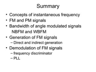 Summary
• Concepts of instantaneous frequency
• FM and PM signals
• Bandwidth of angle modulated signals
NBFM and WBFM
• Generation of FM signals
– Direct and indirect generation
• Demodulation of FM signals
– frequency discriminator
– PLL
 