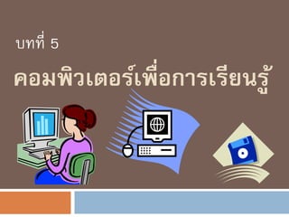 คอมพิวเตอร์เพื่อการเรียนรู้
บทที่ 5
 