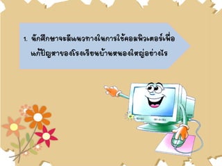 1. นักศึกษาจะมีแนวทางในการใช้คอมพิวเตอร์เพื่อ
แก้ปัญหาของโรงเรียนบ้านหนองใหญ่อย่างไร
 