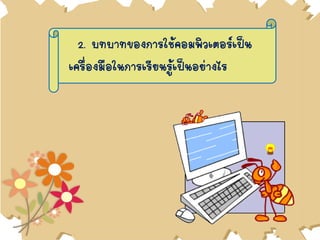 2. บทบาทของการใช้คอมพิวเตอร์เป็น
เครื่องมือในการเรียนรู้เป็นอย่างไร
 