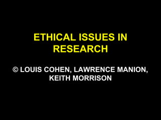ETHICAL ISSUES IN
RESEARCH
© LOUIS COHEN, LAWRENCE MANION,
KEITH MORRISON
 