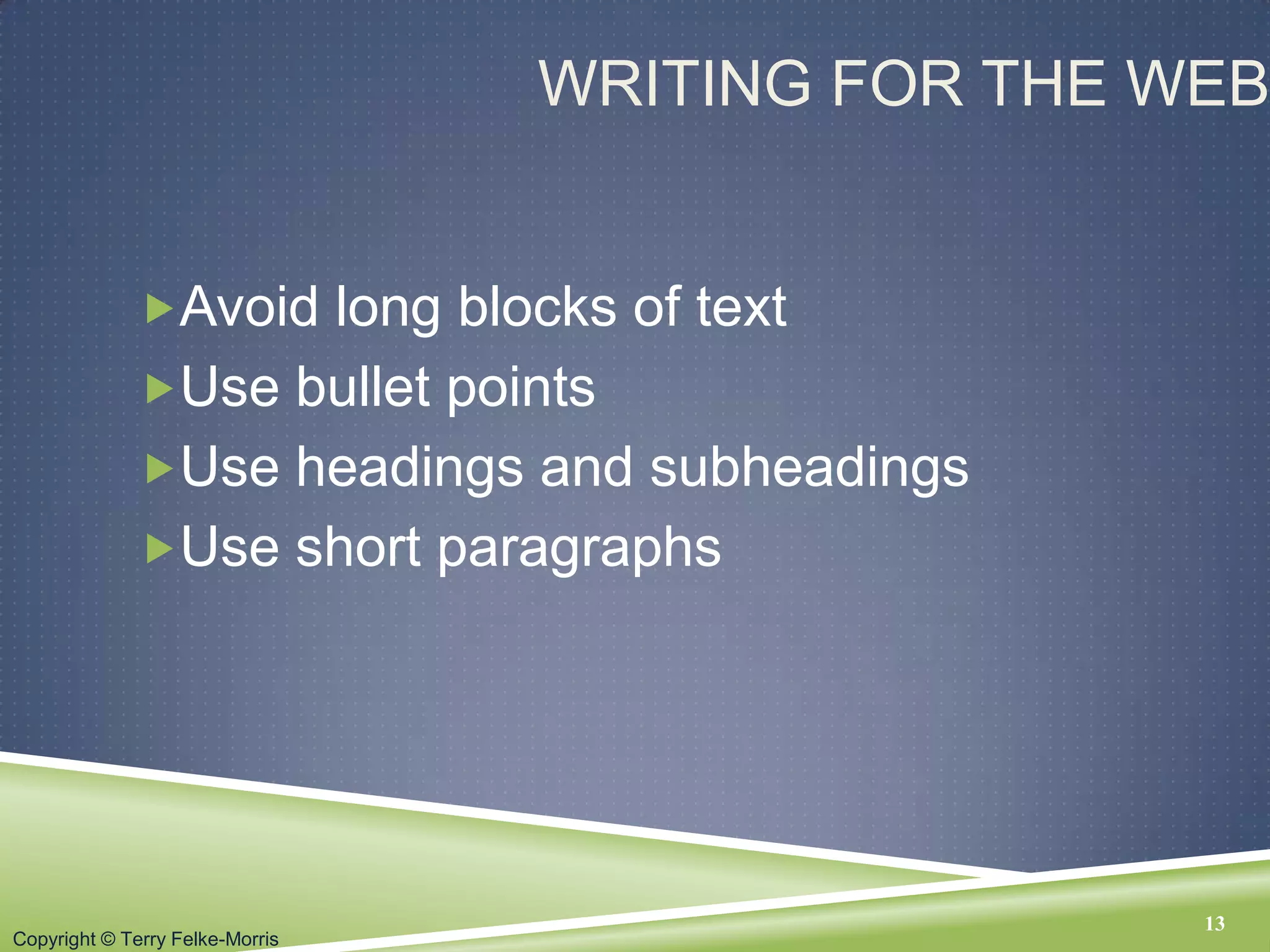 Copyright © Terry Felke-Morris
WRITING FOR THE WEB
Avoid long blocks of text
Use bullet points
Use headings and subheadings
Use short paragraphs
13
 