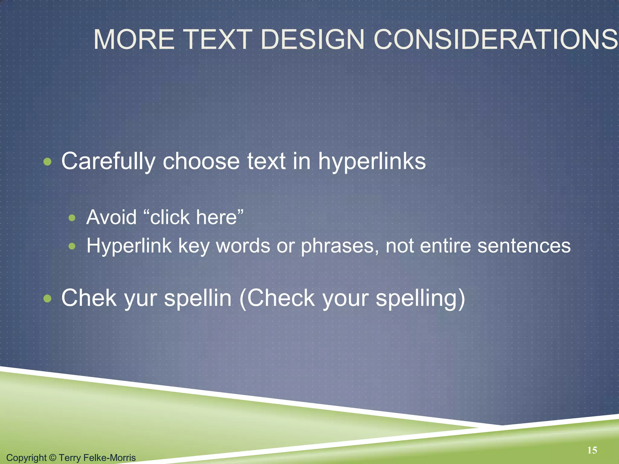 Copyright © Terry Felke-Morris
MORE TEXT DESIGN CONSIDERATIONS
 Carefully choose text in hyperlinks
 Avoid “click here”
 Hyperlink key words or phrases, not entire sentences
 Chek yur spellin (Check your spelling)
15
 