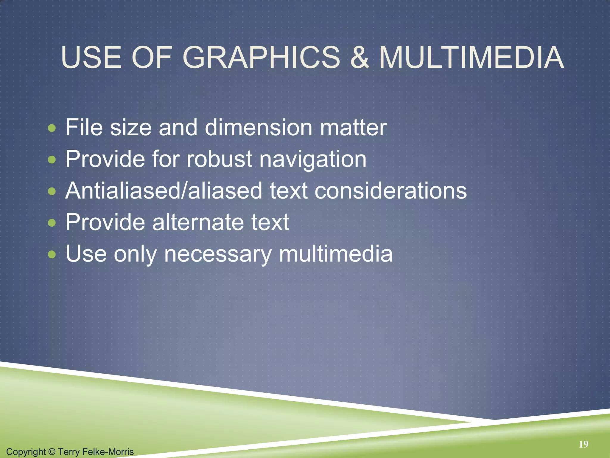 Copyright © Terry Felke-Morris
USE OF GRAPHICS & MULTIMEDIA
 File size and dimension matter
 Provide for robust navigation
 Antialiased/aliased text considerations
 Provide alternate text
 Use only necessary multimedia
19
 