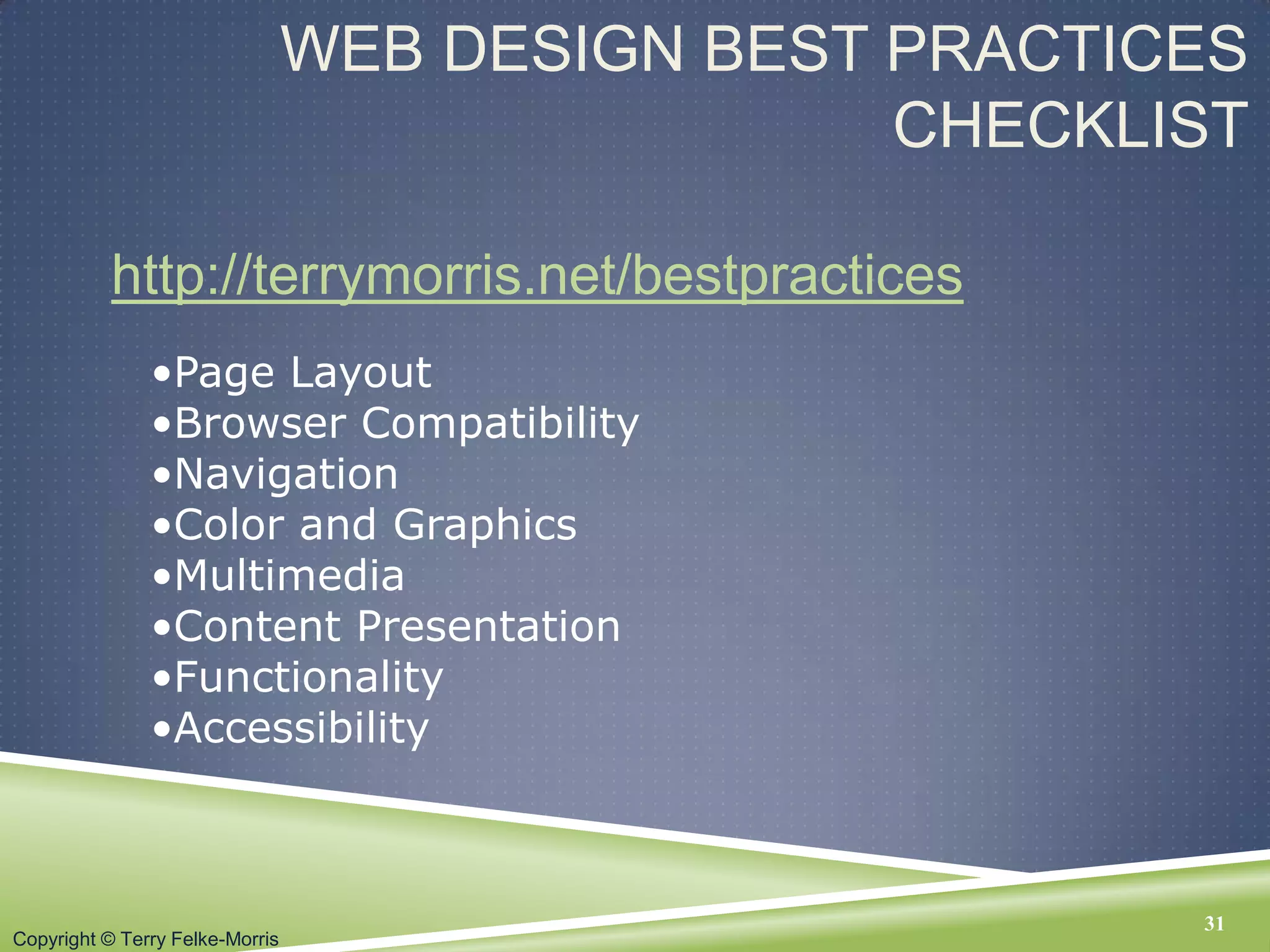 Copyright © Terry Felke-Morris
WEB DESIGN BEST PRACTICES
CHECKLIST
http://terrymorris.net/bestpractices
31
•Page Layout
•Browser Compatibility
•Navigation
•Color and Graphics
•Multimedia
•Content Presentation
•Functionality
•Accessibility
 
