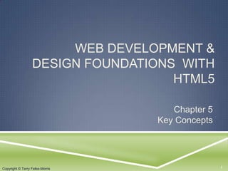 Copyright © Terry Felke-Morris
WEB DEVELOPMENT &
DESIGN FOUNDATIONS WITH
HTML5
Chapter 5
Key Concepts
1Copyright © Terry Felke-Morris
 