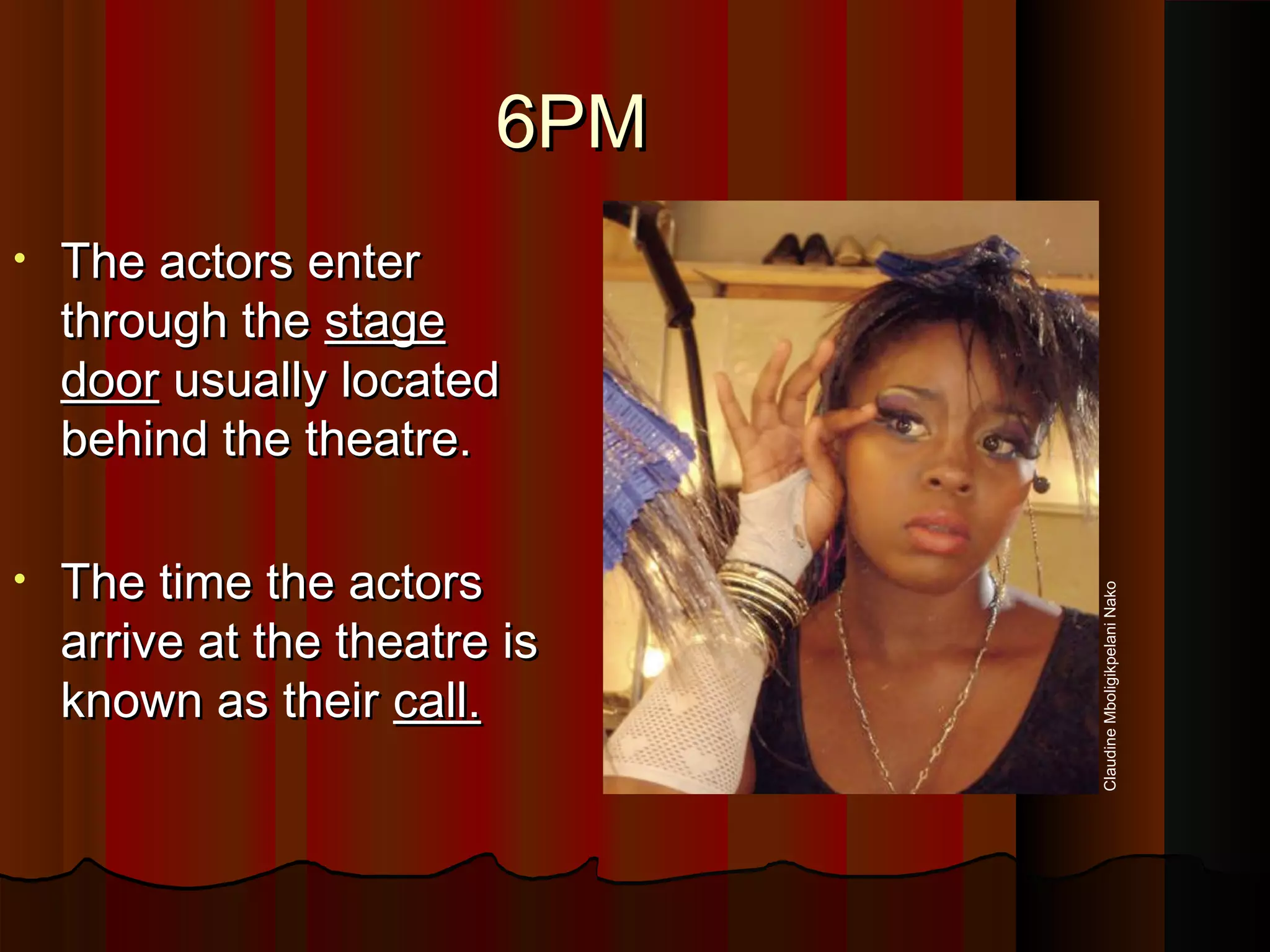 6PM6PM
• The actors enterThe actors enter
through thethrough the stagestage
doordoor usually locatedusually located
behind the theatre.behind the theatre.
• The time the actorsThe time the actors
arrive at the theatre isarrive at the theatre is
known as theirknown as their call.call.
ClaudineMboligikpelaniNako
 