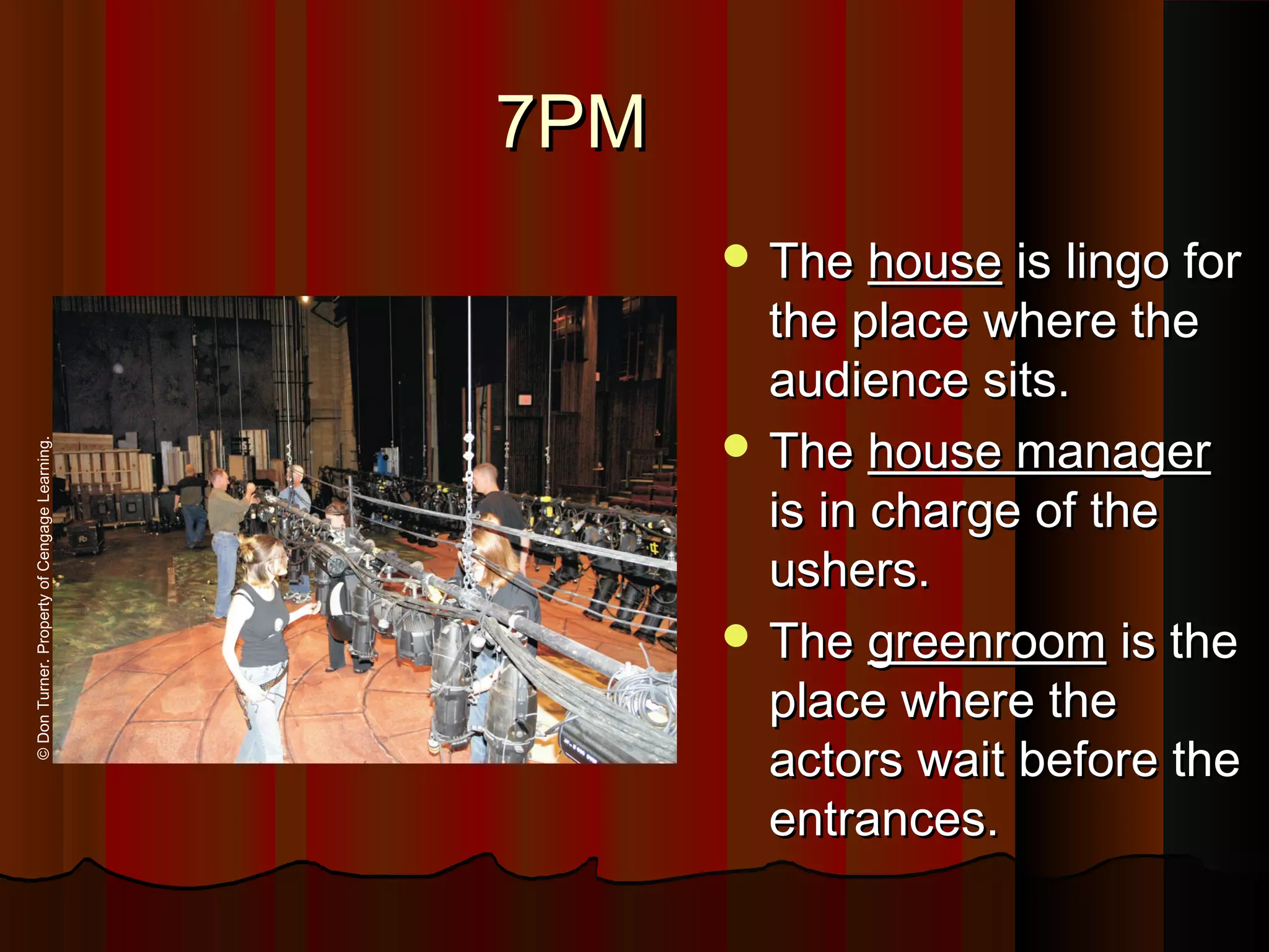 7PM7PM
 TheThe househouse is lingo foris lingo for
the place where thethe place where the
audience sits.audience sits.
 TheThe house managerhouse manager
is in charge of theis in charge of the
ushers.ushers.
 TheThe greenroomgreenroom is theis the
place where theplace where the
actors wait before theactors wait before the
entrances.entrances.
©DonTurner.PropertyofCengageLearning.
 