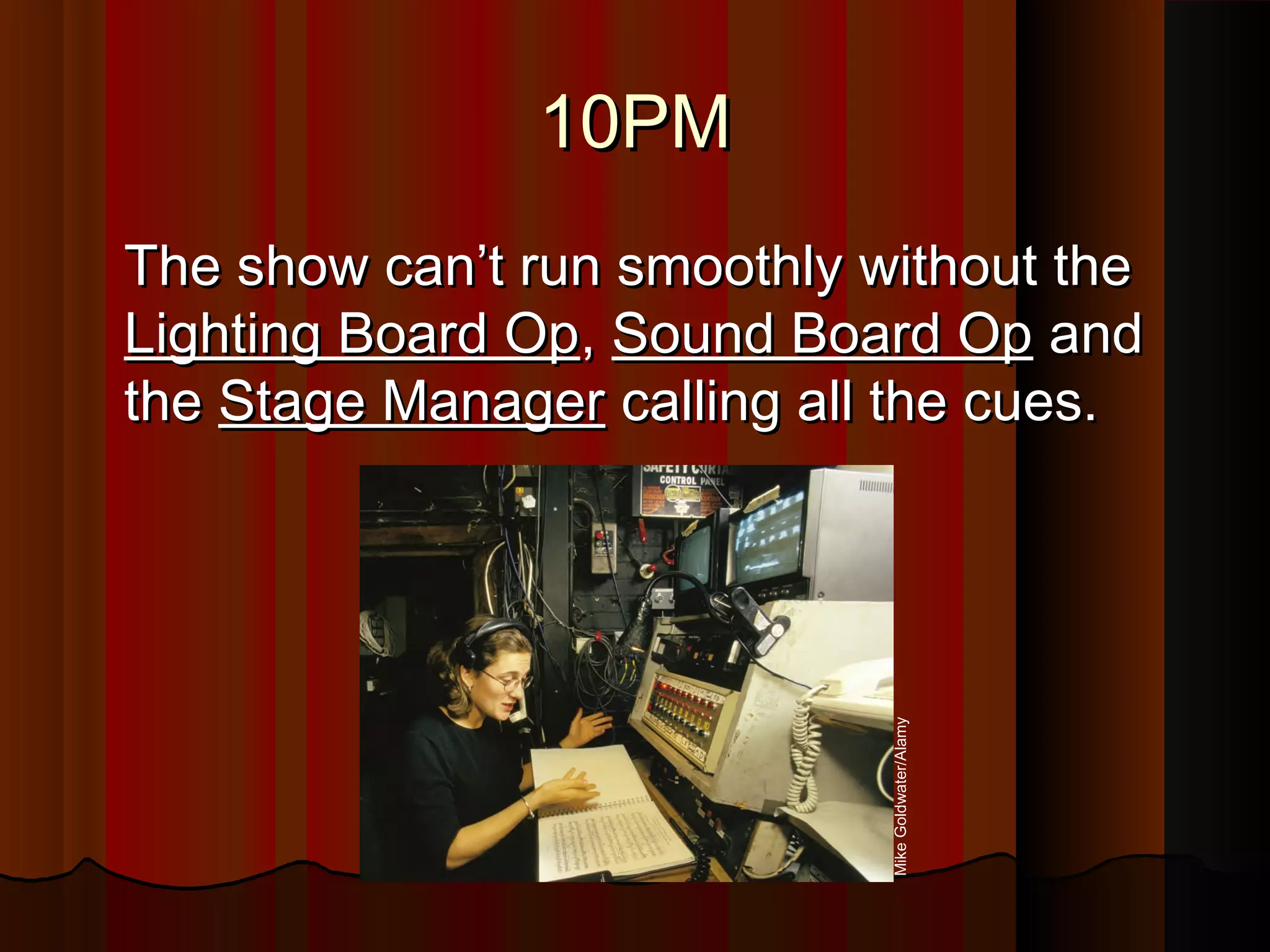 10PM10PM
The show can’t run smoothly without theThe show can’t run smoothly without the
Lighting Board OpLighting Board Op,, Sound Board OpSound Board Op andand
thethe Stage ManagerStage Manager calling all the cues.calling all the cues.
MikeGoldwater/Alamy
 