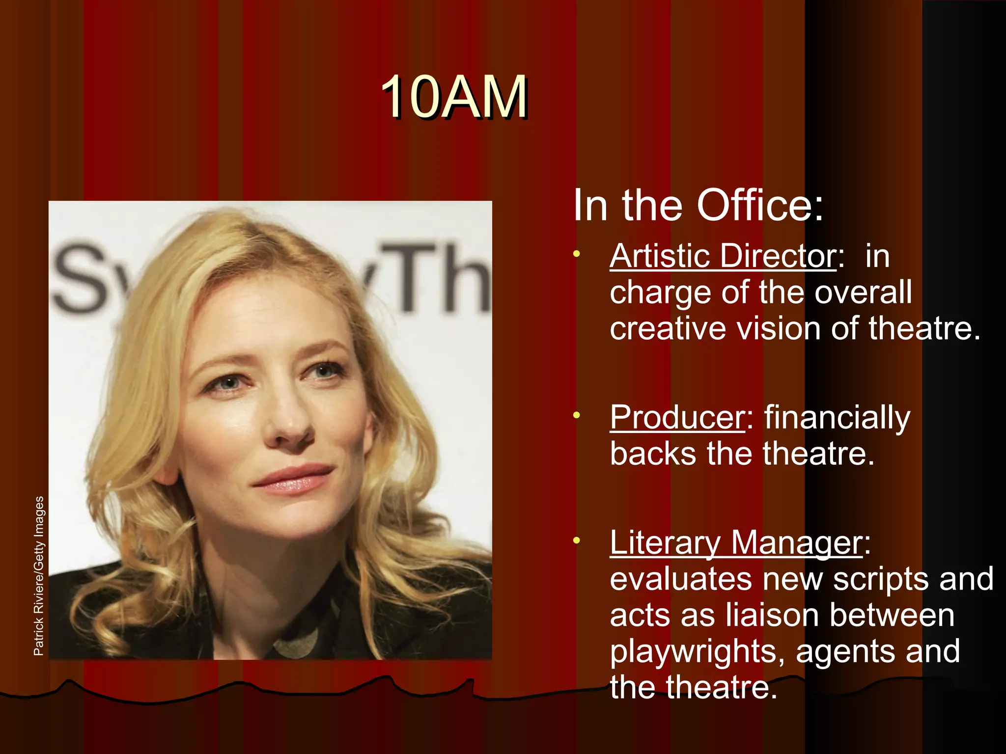 10AM10AM
In the Office:
• Artistic Director: in
charge of the overall
creative vision of theatre.
• Producer: financially
backs the theatre.
• Literary Manager:
evaluates new scripts and
acts as liaison between
playwrights, agents and
the theatre.
PatrickRiviere/GettyImages
 