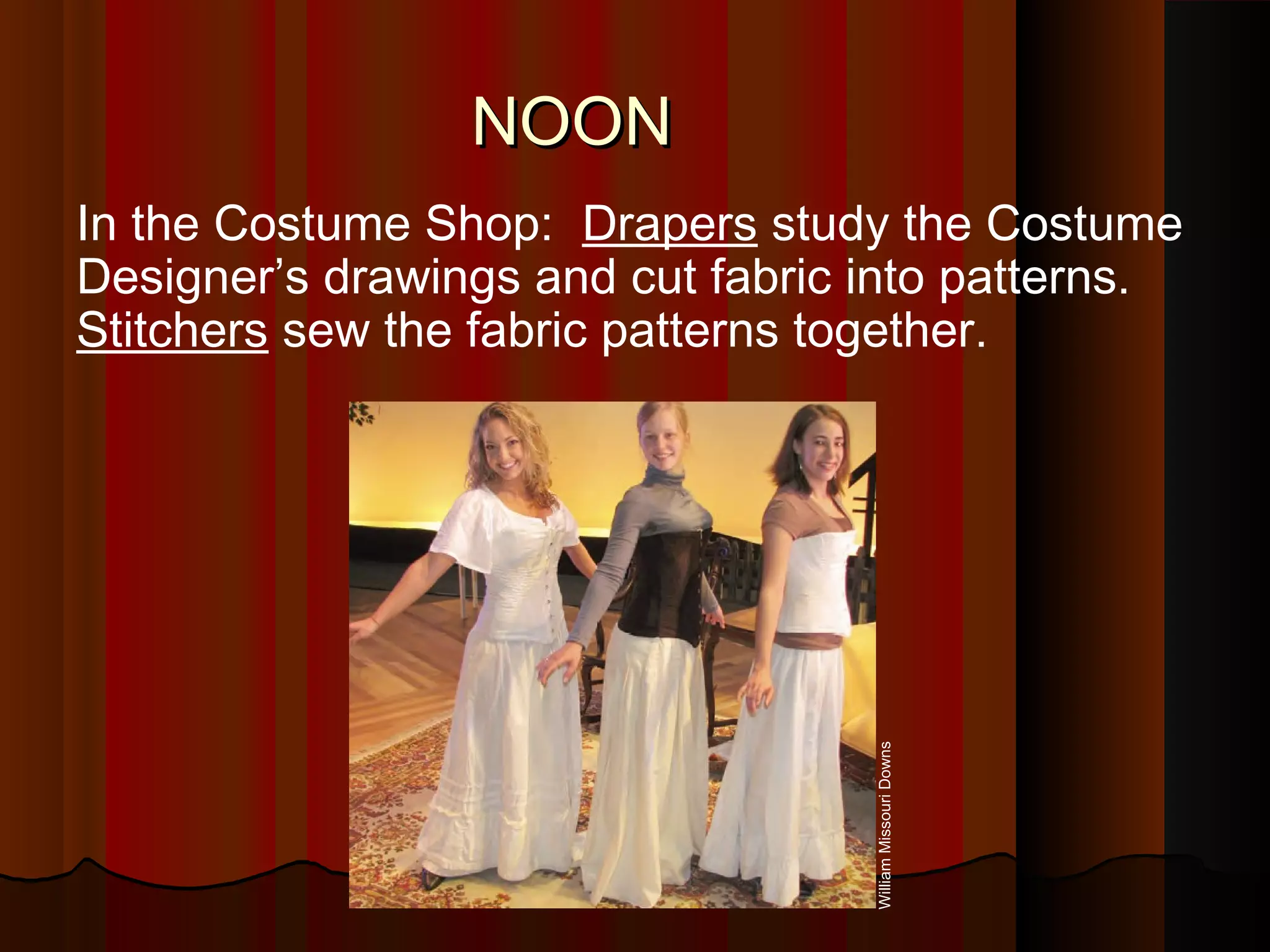 In the Costume Shop: Drapers study the Costume
Designer’s drawings and cut fabric into patterns.
Stitchers sew the fabric patterns together.
NOONNOON
WilliamMissouriDowns
 