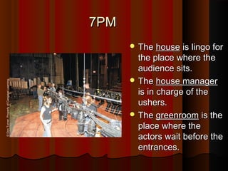 7PM7PM
 TheThe househouse is lingo foris lingo for
the place where thethe place where the
audience sits.audience sits.
 TheThe house managerhouse manager
is in charge of theis in charge of the
ushers.ushers.
 TheThe greenroomgreenroom is theis the
place where theplace where the
actors wait before theactors wait before the
entrances.entrances.
©DonTurner.PropertyofCengageLearning.
 